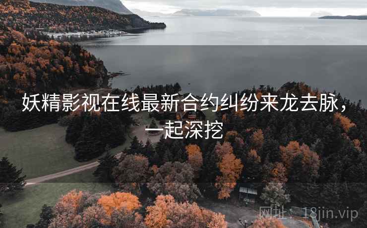 妖精影视在线最新合约纠纷来龙去脉，一起深挖