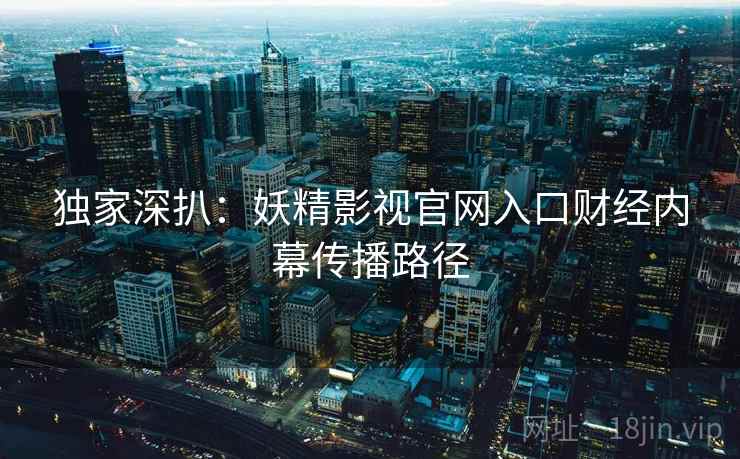 独家深扒:妖精影视官网入口财经内幕传播路径