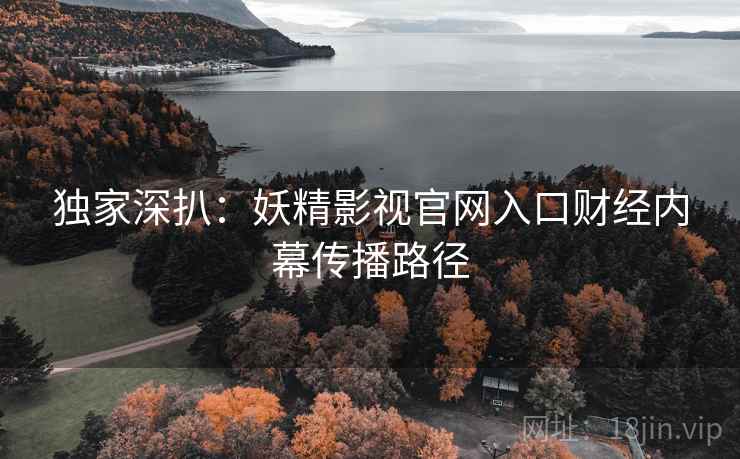 独家深扒：妖精影视官网入口财经内幕传播路径