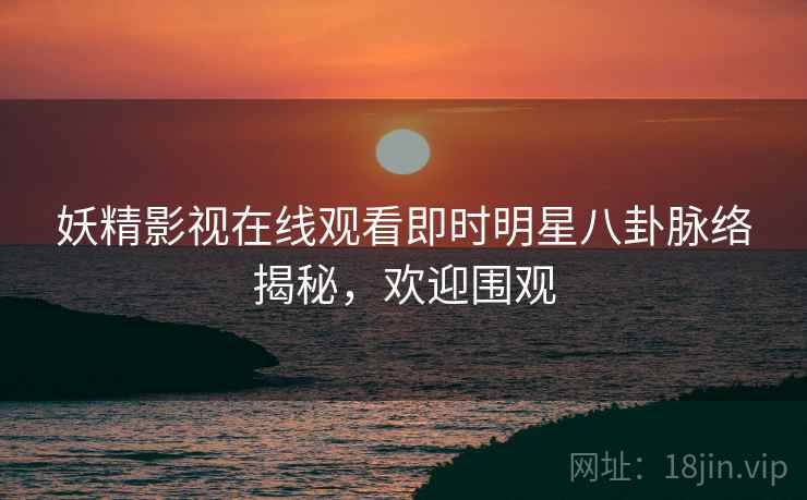 妖精影视在线观看即时明星八卦脉络揭秘，欢迎围观