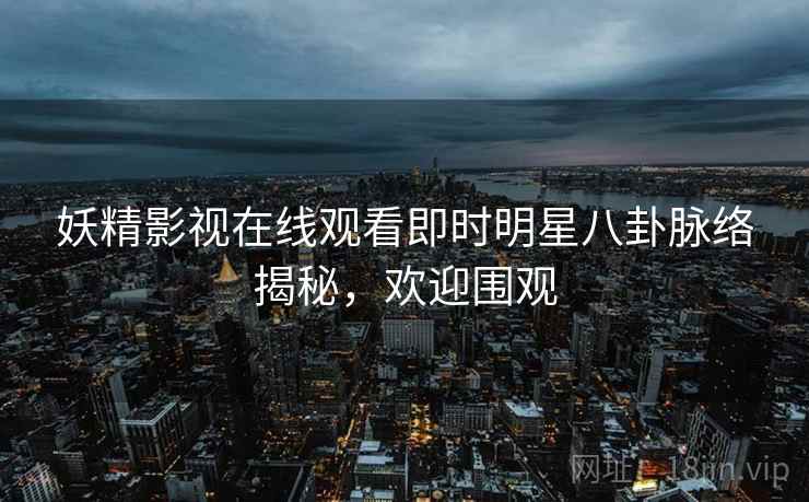 妖精影视在线观看即时明星八卦脉络揭秘，欢迎围观