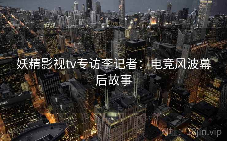 妖精影视tv专访李记者：电竞风波幕后故事