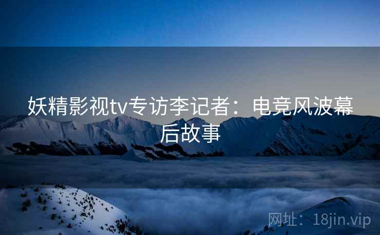 妖精影视tv专访李记者：电竞风波幕后故事