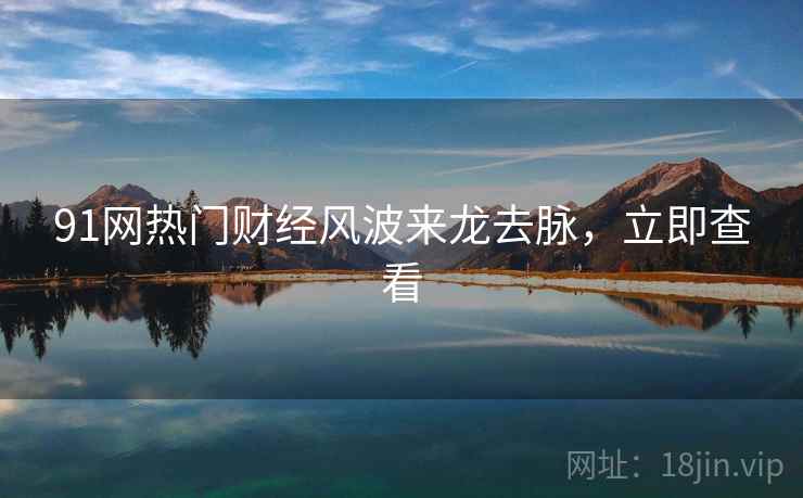 91网热门财经风波来龙去脉，立即查看