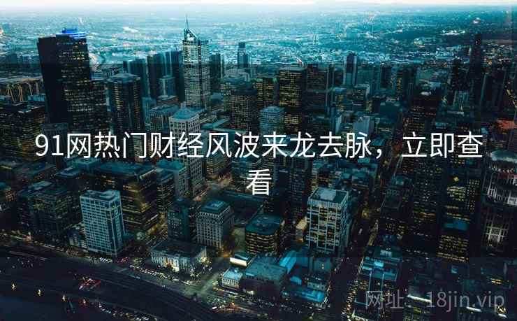 91网热门财经风波来龙去脉，立即查看