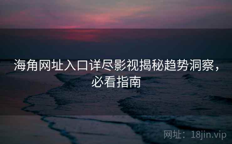 海角网址入口详尽影视揭秘趋势洞察,必看指南