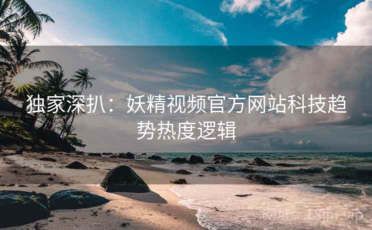 独家深扒：妖精视频官方网站科技趋势热度逻辑