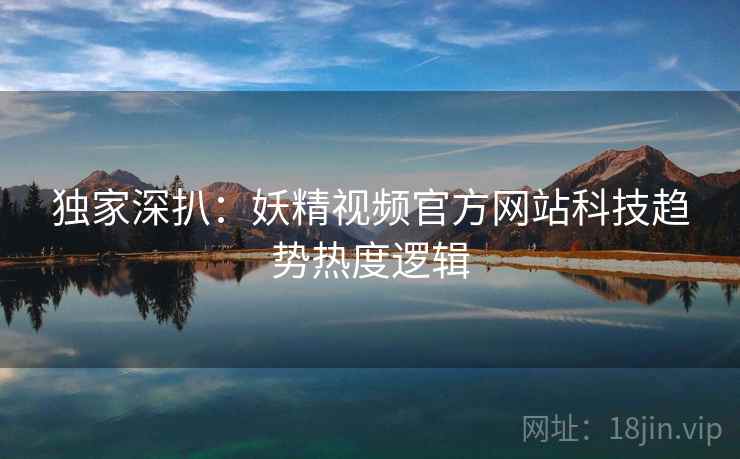独家深扒：妖精视频官方网站科技趋势热度逻辑