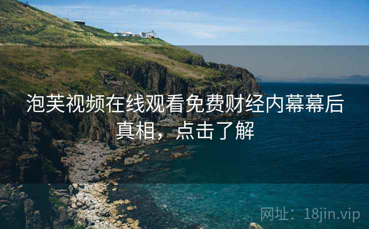泡芙视频在线观看免费财经内幕幕后真相，点击了解