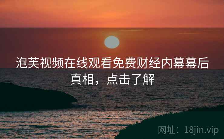 泡芙视频在线观看免费财经内幕幕后真相，点击了解