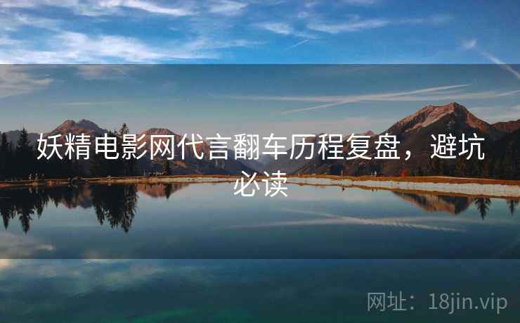 妖精电影网代言翻车历程复盘，避坑必读