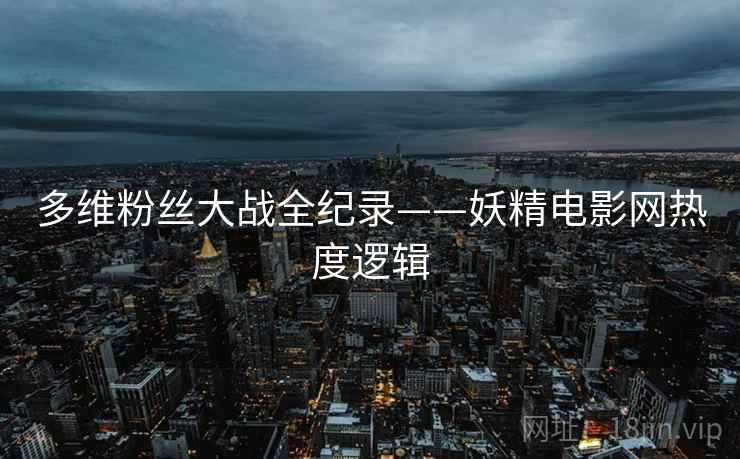 多维粉丝大战全纪录——妖精电影网热度逻辑