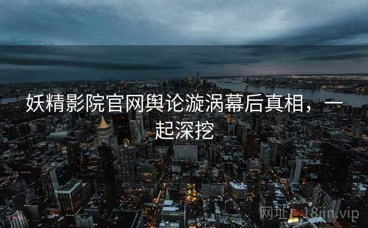妖精影院官网舆论漩涡幕后真相，一起深挖