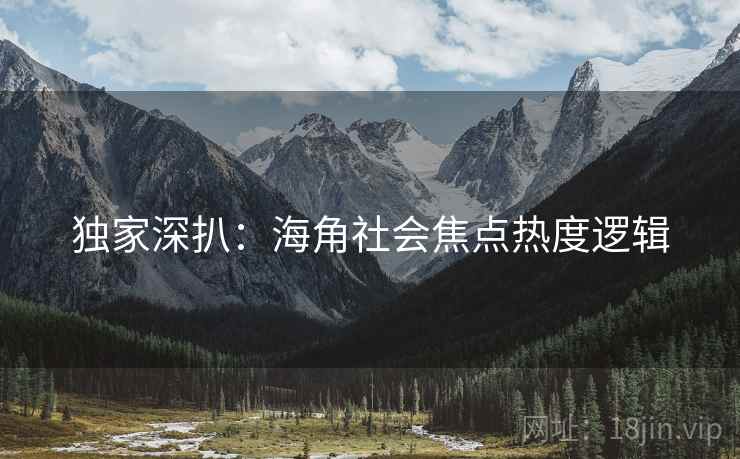 独家深扒：海角社会焦点热度逻辑
