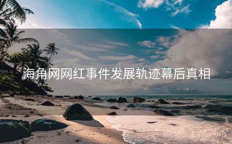 海角网网红事件发展轨迹幕后真相