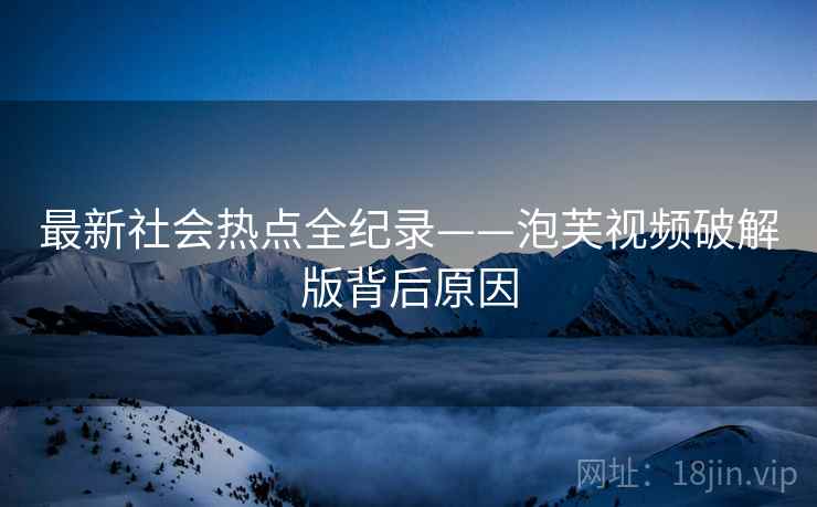 最新社会热点全纪录——泡芙视频破解版背后原因
