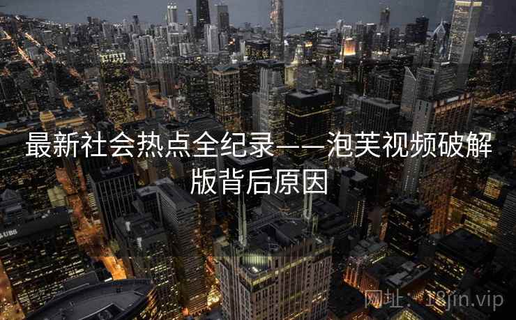 最新社会热点全纪录——泡芙视频破解版背后原因