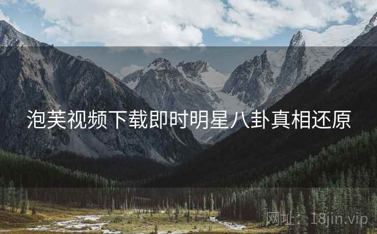 泡芙视频下载即时明星八卦真相还原