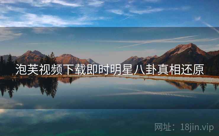 泡芙视频下载即时明星八卦真相还原