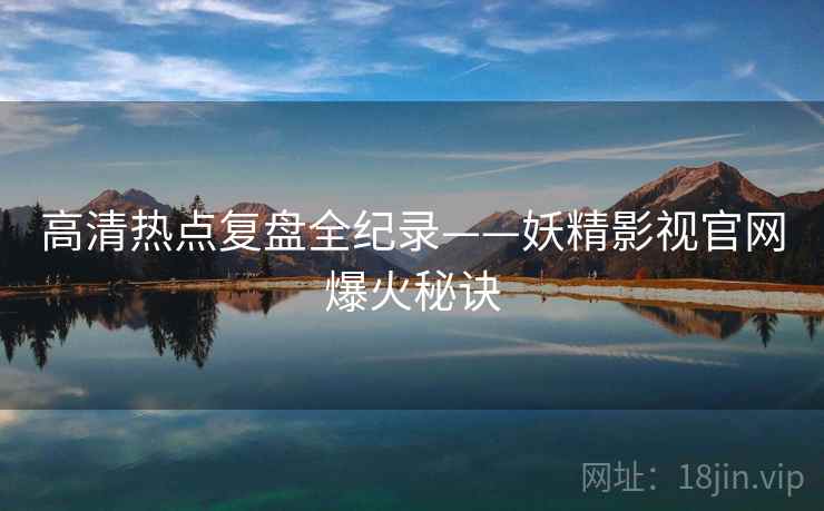 高清热点复盘全纪录——妖精影视官网爆火秘诀