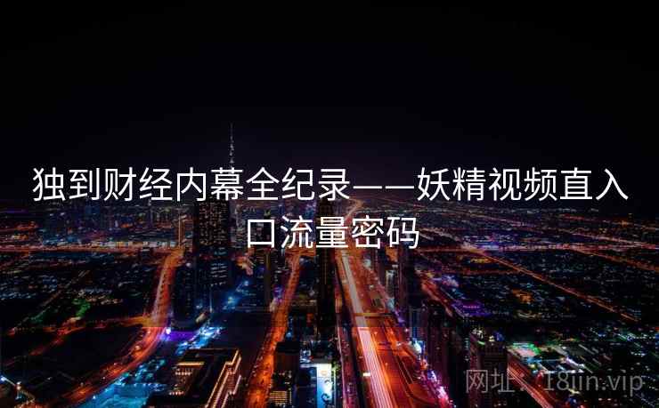 独到财经内幕全纪录——妖精视频直入口流量密码