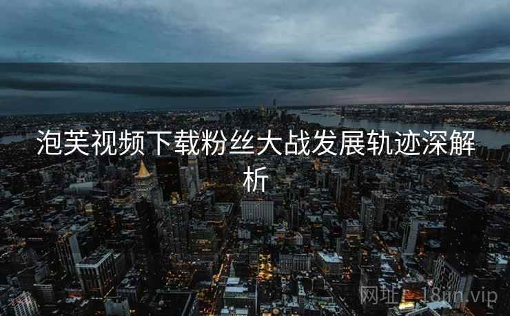 泡芙视频下载粉丝大战发展轨迹深解析