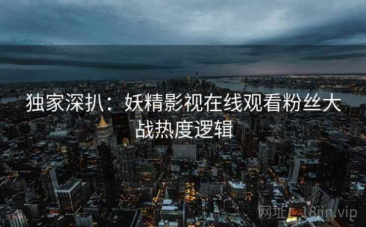 独家深扒：妖精影视在线观看粉丝大战热度逻辑