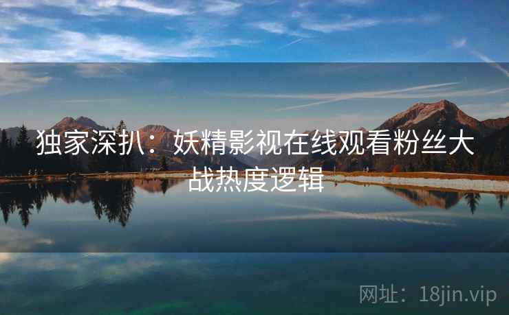 独家深扒：妖精影视在线观看粉丝大战热度逻辑
