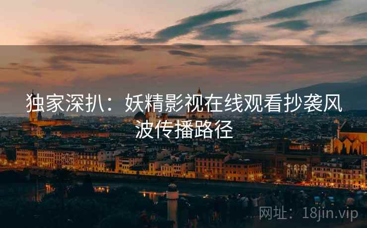 独家深扒：妖精影视在线观看抄袭风波传播路径