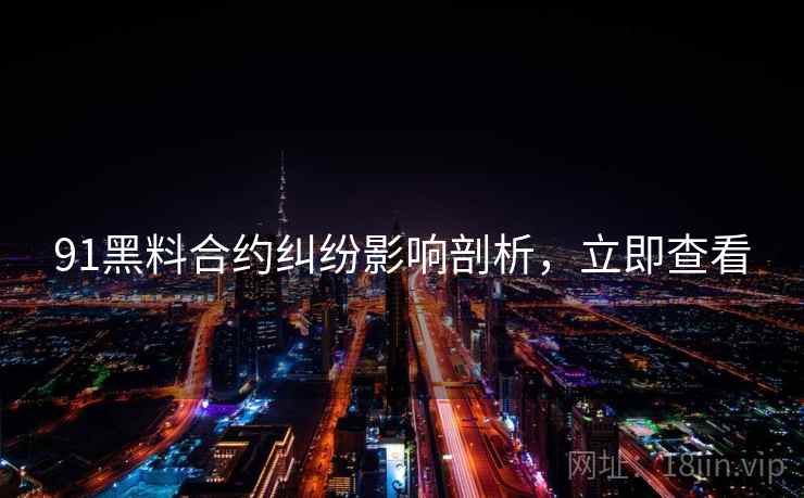 91黑料合约纠纷影响剖析，立即查看
