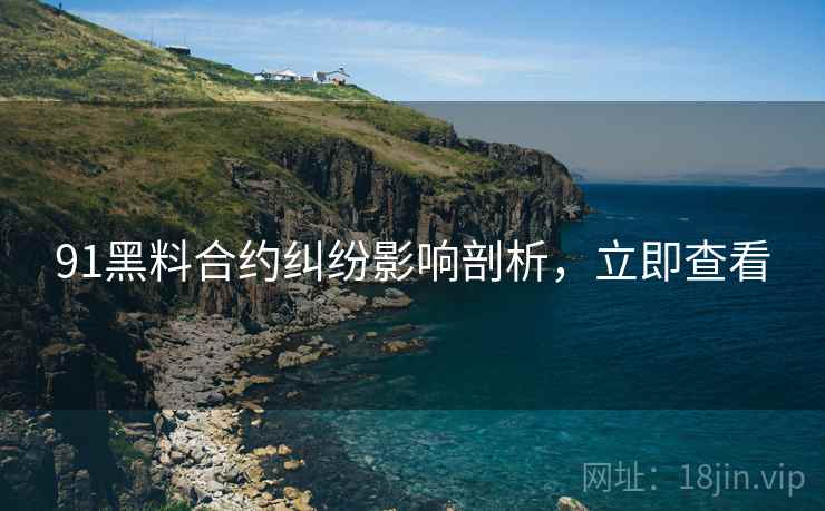 91黑料合约纠纷影响剖析，立即查看