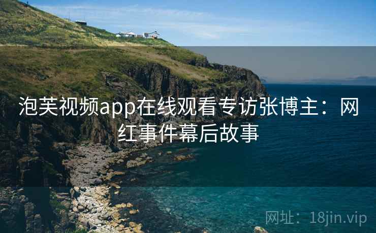 泡芙视频app在线观看专访张博主：网红事件幕后故事