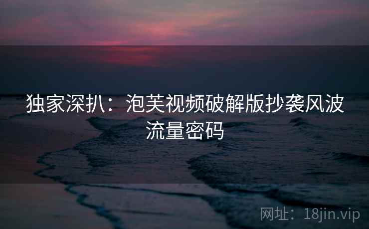 独家深扒：泡芙视频破解版抄袭风波流量密码