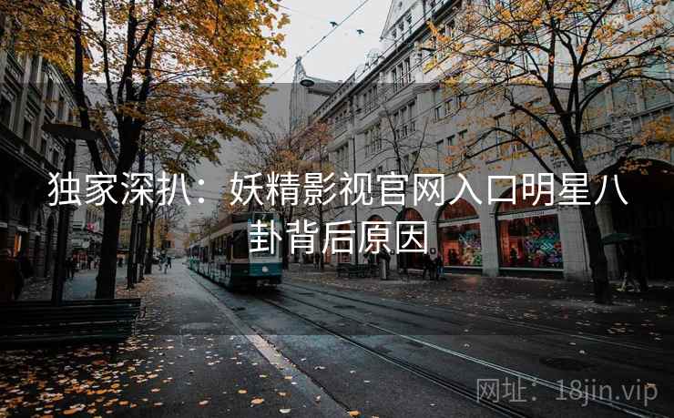 独家深扒：妖精影视官网入口明星八卦背后原因