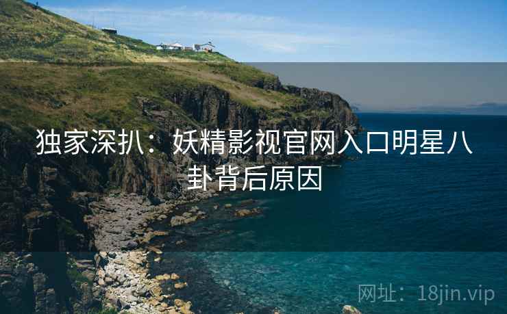 独家深扒：妖精影视官网入口明星八卦背后原因