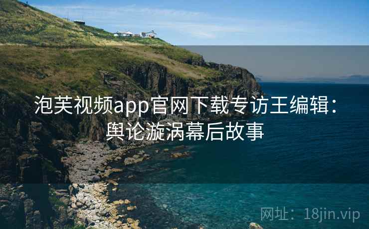 泡芙视频app官网下载专访王编辑：舆论漩涡幕后故事