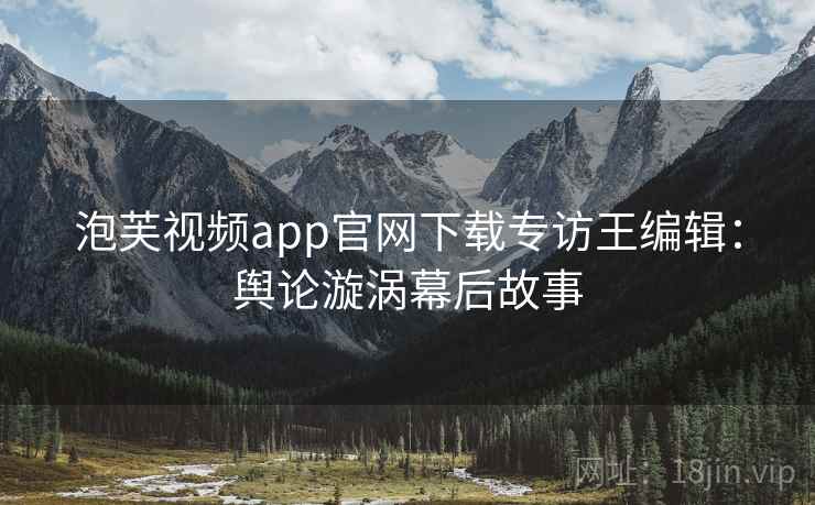 泡芙视频app官网下载专访王编辑：舆论漩涡幕后故事