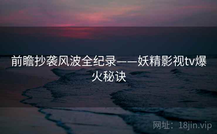前瞻抄袭风波全纪录——妖精影视tv爆火秘诀