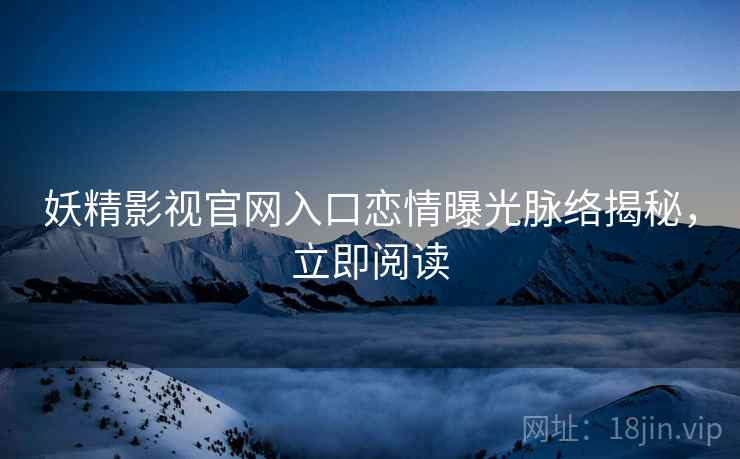 妖精影视官网入口恋情曝光脉络揭秘，立即阅读