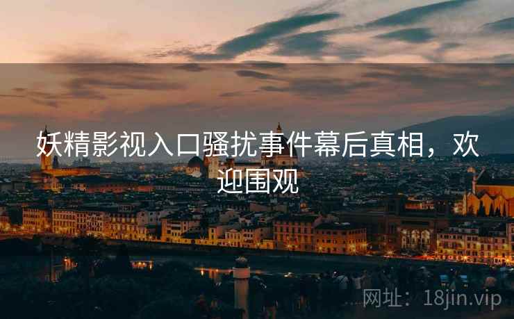 妖精影视入口骚扰事件幕后真相，欢迎围观