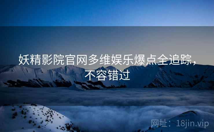 妖精影院官网多维娱乐爆点全追踪，不容错过