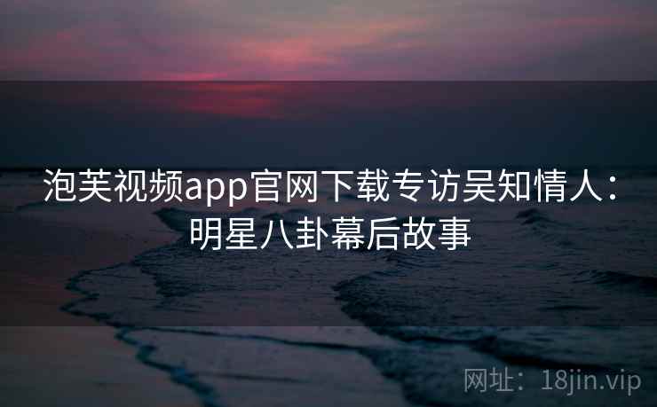 泡芙视频app官网下载专访吴知情人：明星八卦幕后故事
