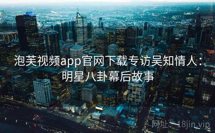 泡芙视频app官网下载专访吴知情人：明星八卦幕后故事