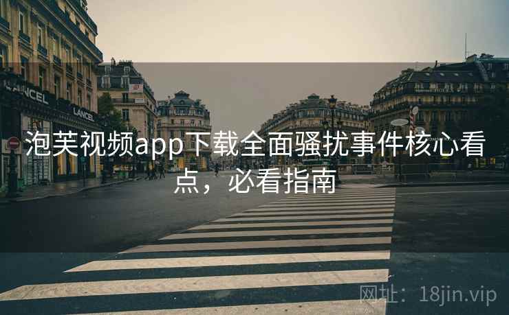 泡芙视频app下载全面骚扰事件核心看点，必看指南