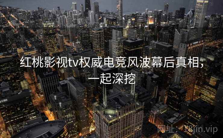 红桃影视tv权威电竞风波幕后真相，一起深挖
