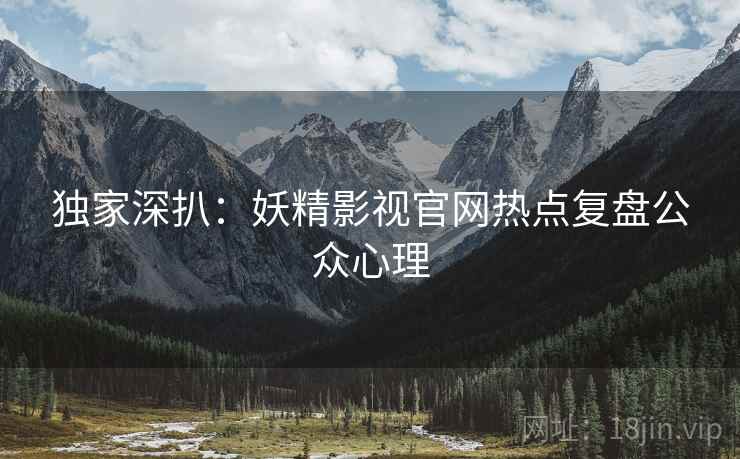 独家深扒：妖精影视官网热点复盘公众心理