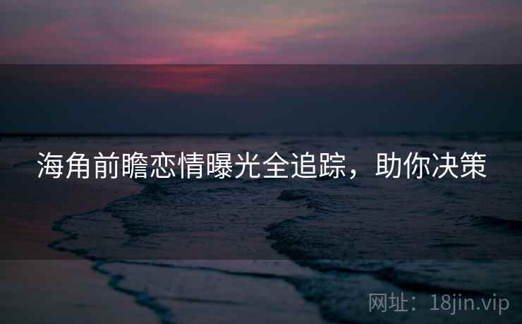 海角前瞻恋情曝光全追踪，助你决策