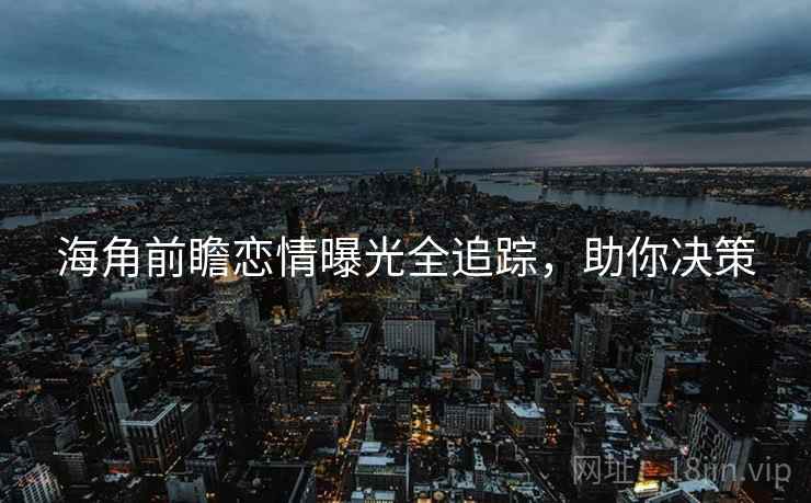 海角前瞻恋情曝光全追踪，助你决策