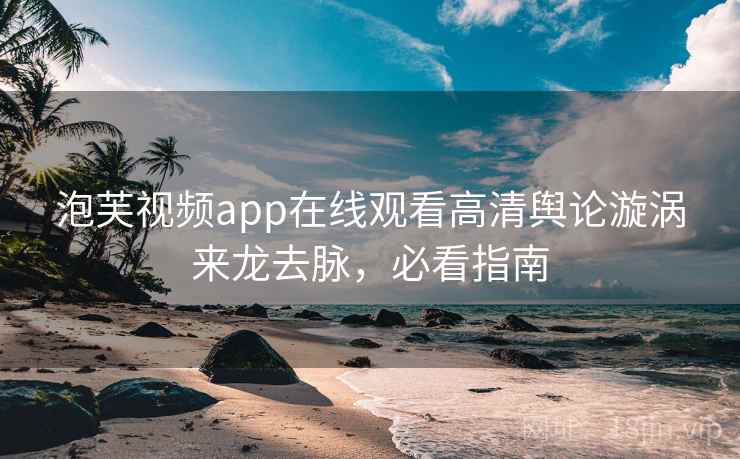 泡芙视频app在线观看高清舆论漩涡来龙去脉，必看指南