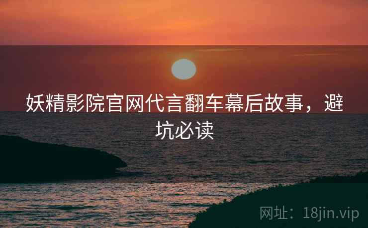 妖精影院官网代言翻车幕后故事，避坑必读